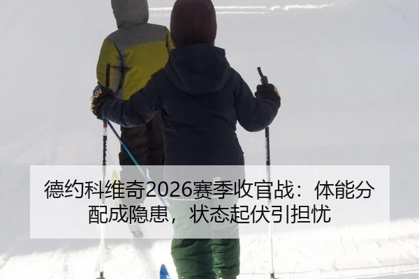 德约科维奇2026赛季收官战：体能分配成隐患，状态起伏引担忧