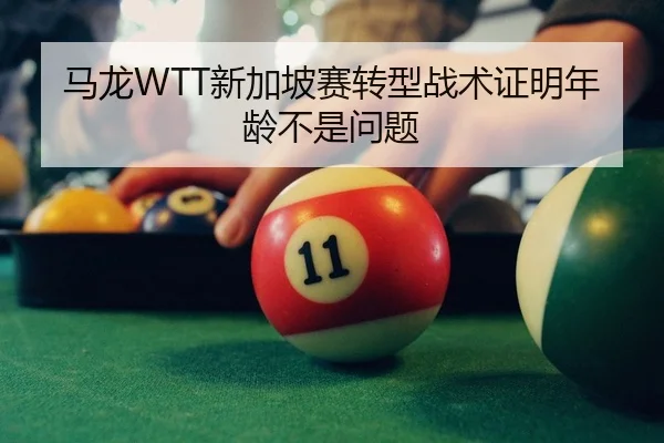 马龙WTT新加坡赛转型战术证明年龄不是问题