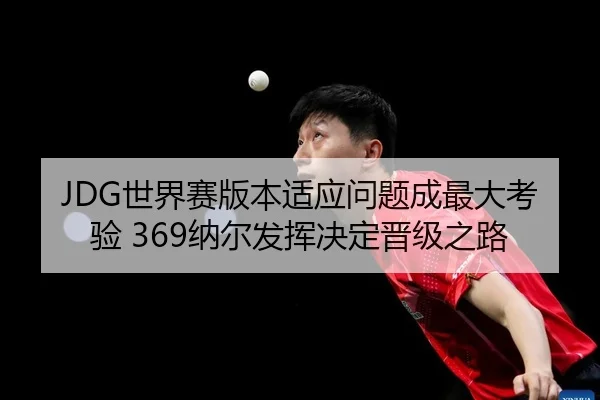 JDG世界赛版本适应问题成最大考验 369纳尔发挥决定晋级之路