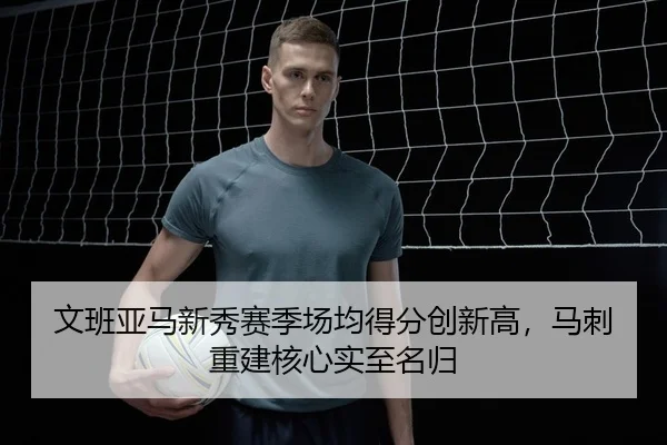 文班亚马新秀赛季场均得分创新高，马刺重建核心实至名归